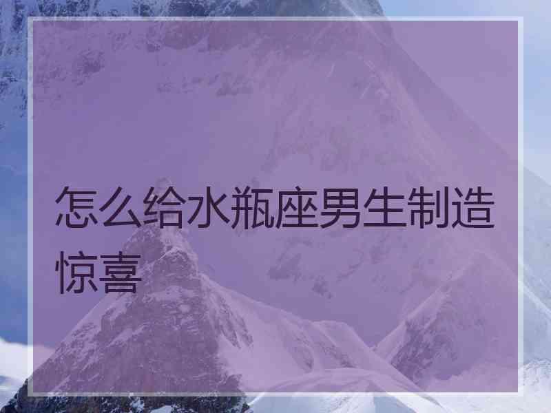 怎么给水瓶座男生制造惊喜