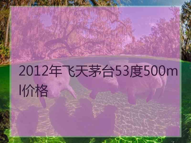 2012年飞天茅台53度500ml价格