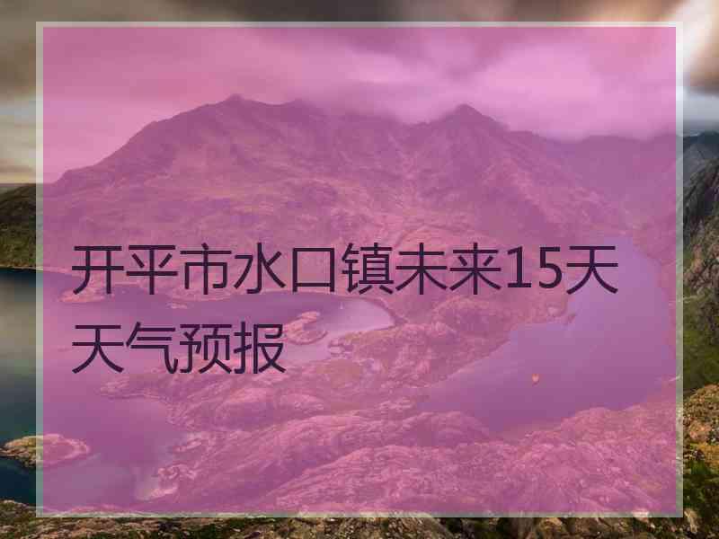 开平市水口镇未来15天天气预报