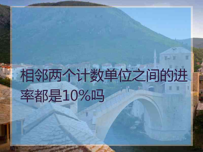 相邻两个计数单位之间的进率都是10%吗