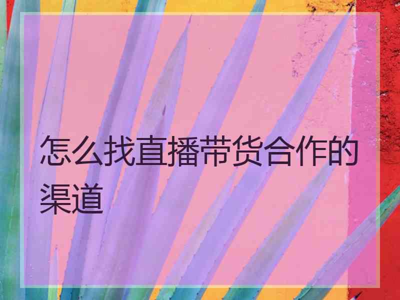 怎么找直播带货合作的渠道