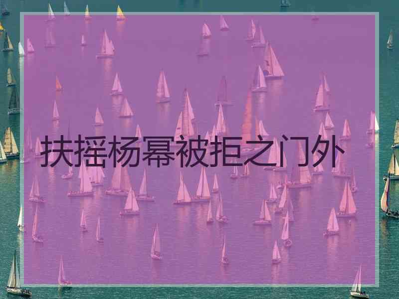 扶摇杨幂被拒之门外