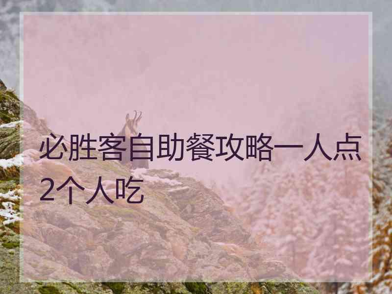 必胜客自助餐攻略一人点2个人吃