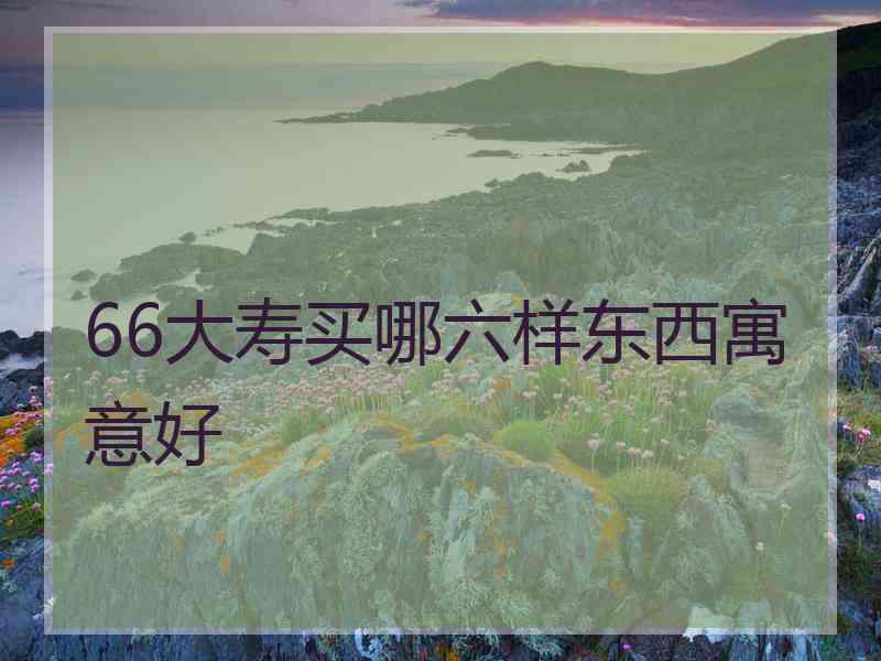 66大寿买哪六样东西寓意好