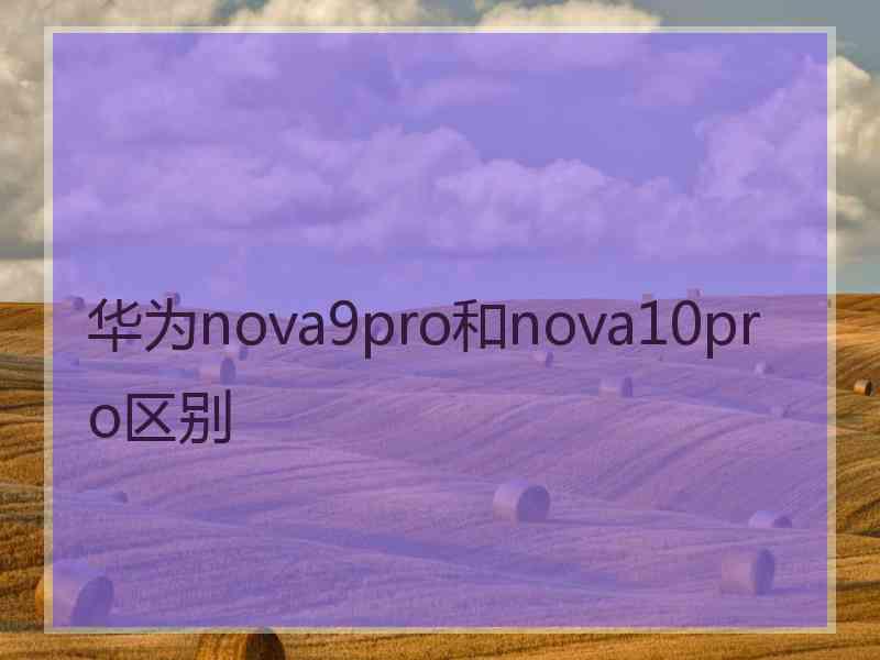 华为nova9pro和nova10pro区别