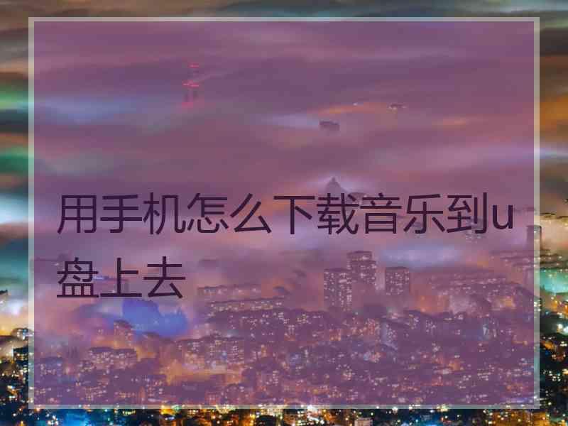 用手机怎么下载音乐到u盘上去