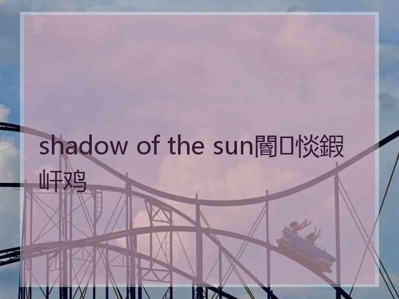 shadow of the sun閽㈢惔鍜屽鸡