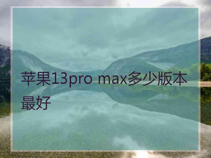 苹果13pro max多少版本最好