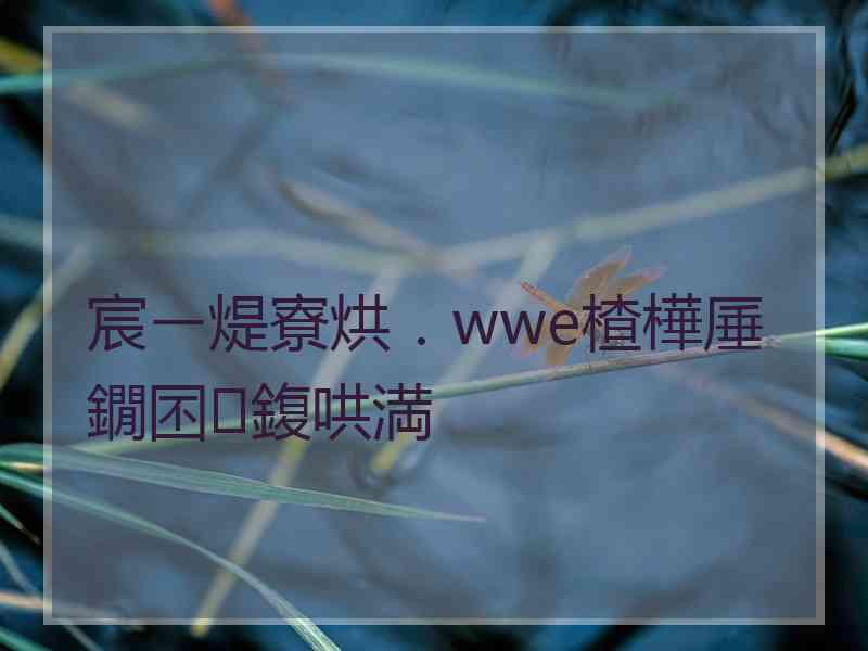 宸ㄧ煶寮烘．wwe楂樺厜鐗囨鍑哄満