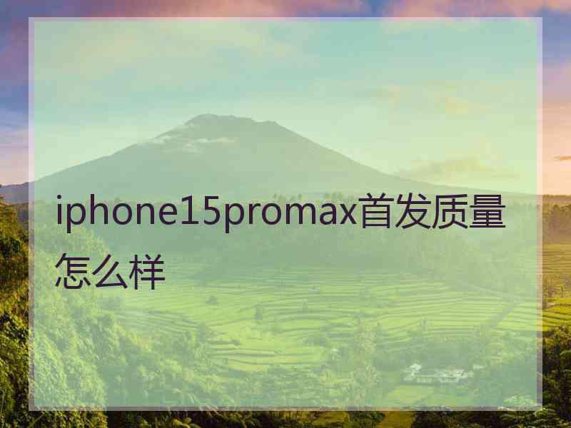 iphone15promax首发质量怎么样