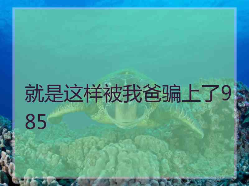 就是这样被我爸骗上了985