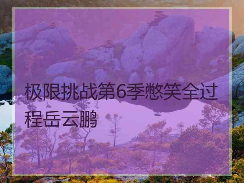 极限挑战第6季憋笑全过程岳云鹏