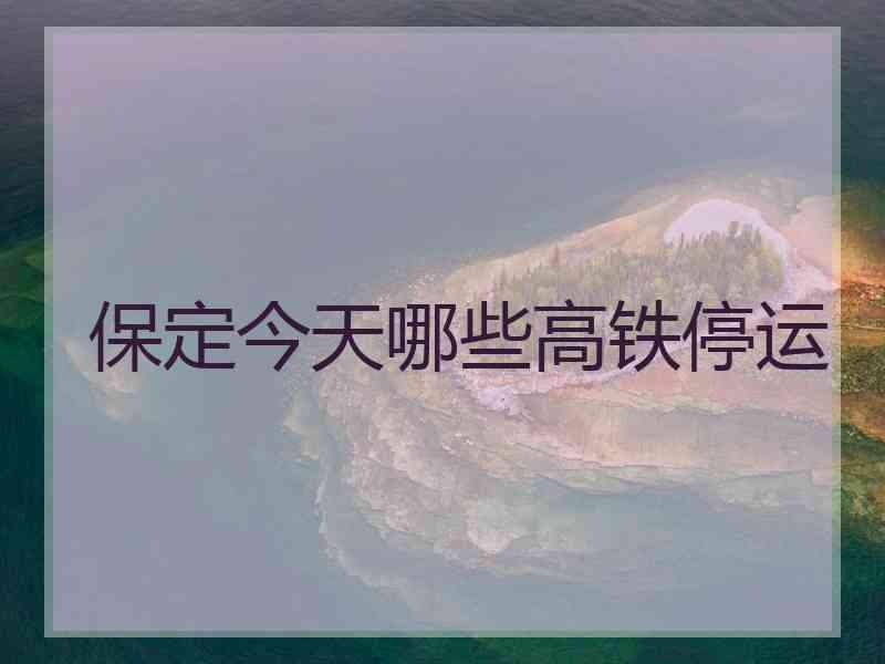 保定今天哪些高铁停运