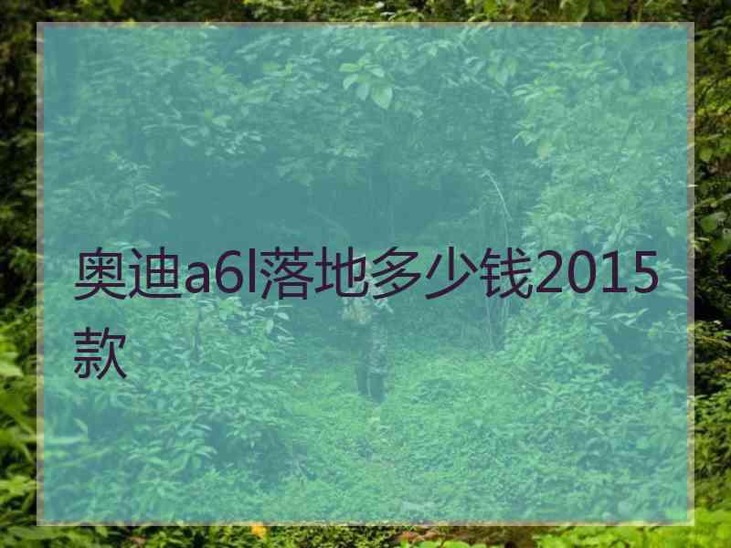 奥迪a6l落地多少钱2015款