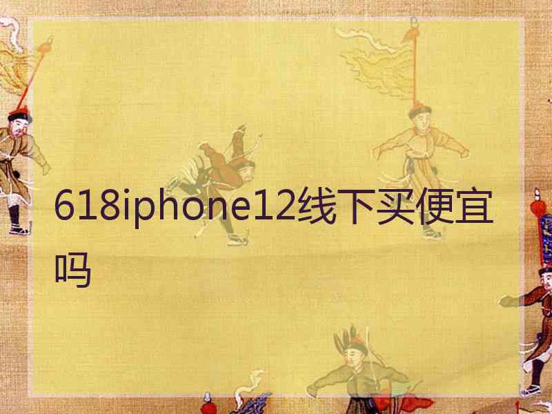 618iphone12线下买便宜吗