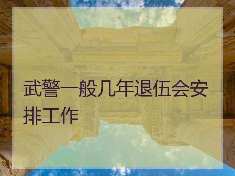 武警一般几年退伍会安排工作