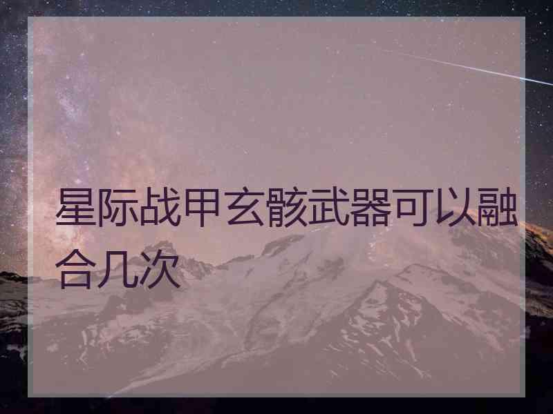 星际战甲玄骸武器可以融合几次