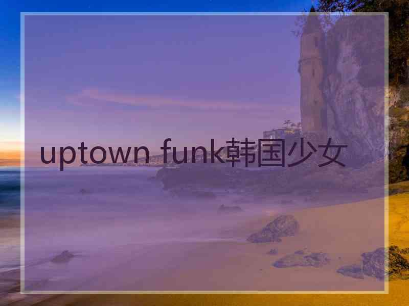 uptown funk韩国少女