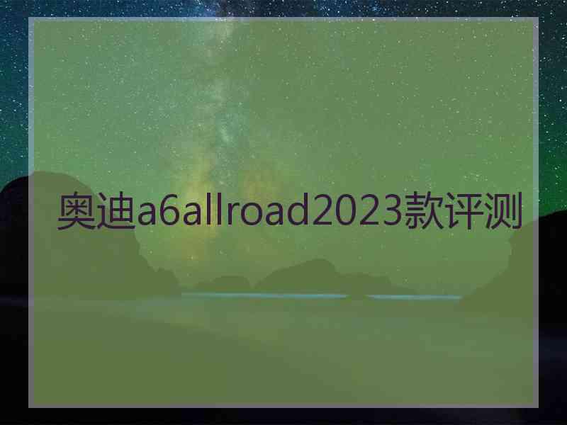 奥迪a6allroad2023款评测