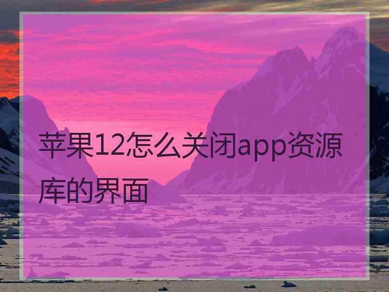 苹果12怎么关闭app资源库的界面