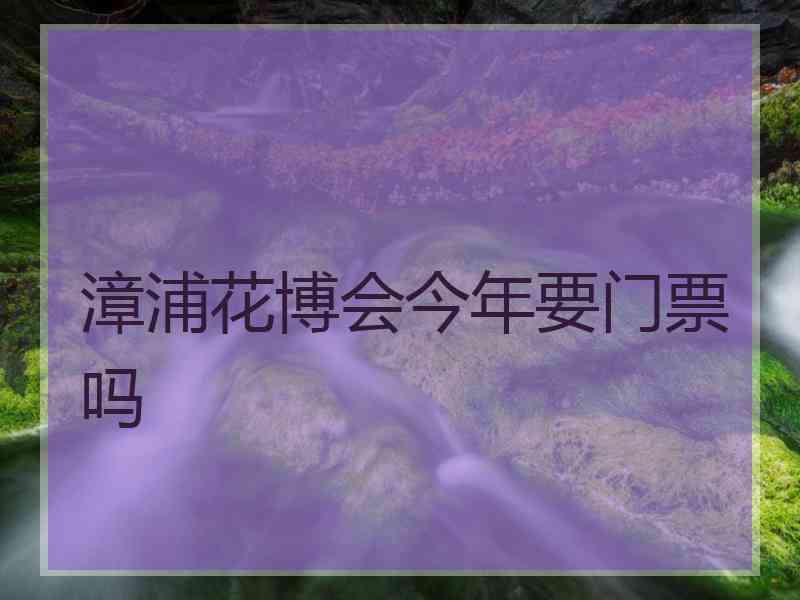 漳浦花博会今年要门票吗