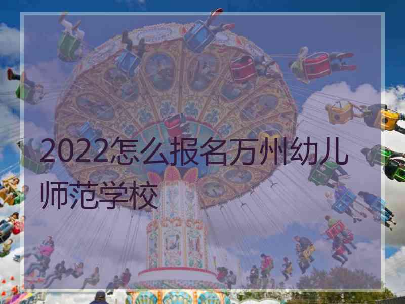 2022怎么报名万州幼儿师范学校