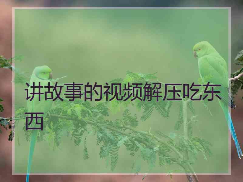 讲故事的视频解压吃东西