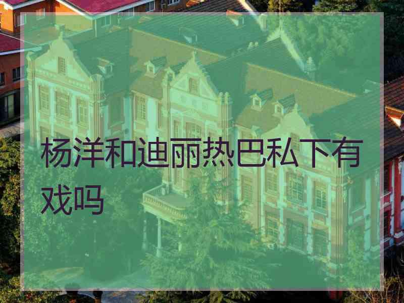 杨洋和迪丽热巴私下有戏吗