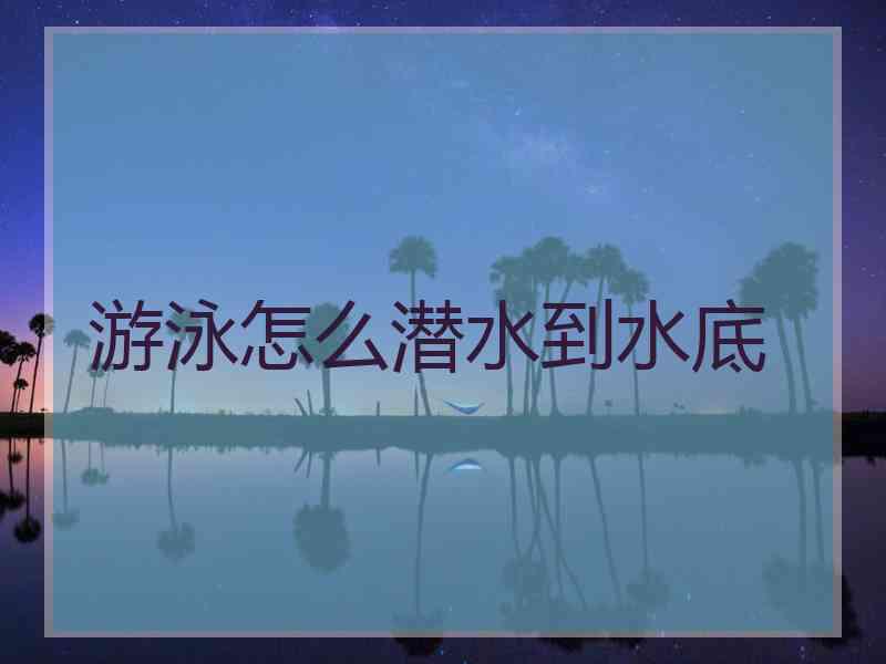 游泳怎么潜水到水底