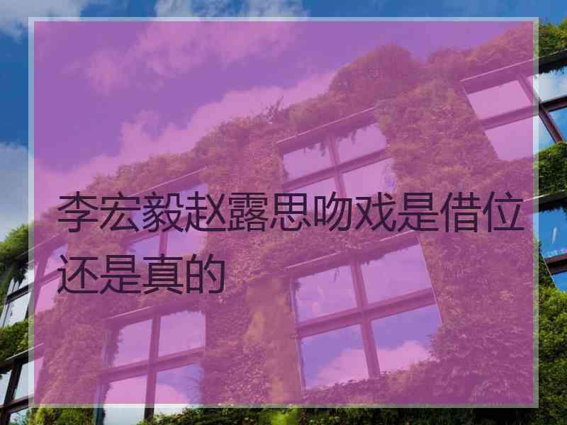 李宏毅赵露思吻戏是借位还是真的