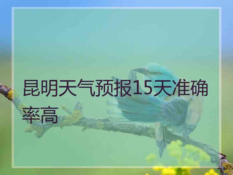 昆明天气预报15天准确率高