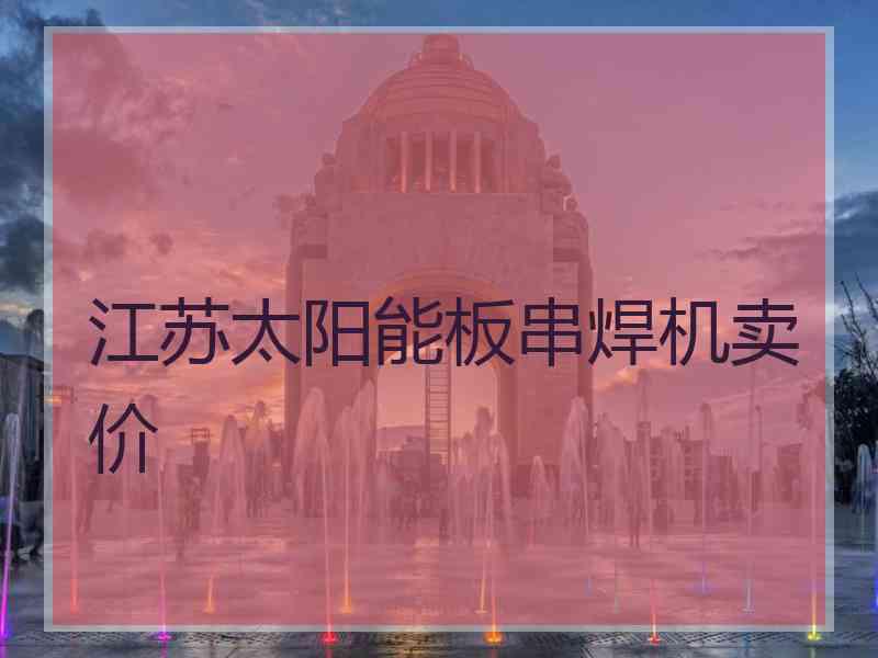 江苏太阳能板串焊机卖价