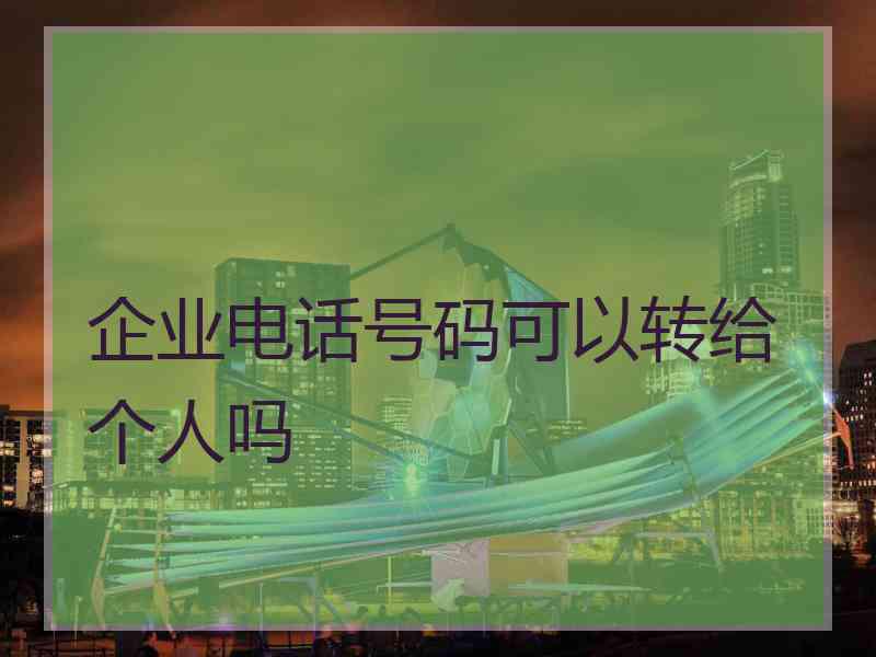 企业电话号码可以转给个人吗