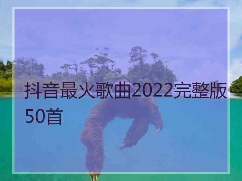 抖音最火歌曲2022完整版50首