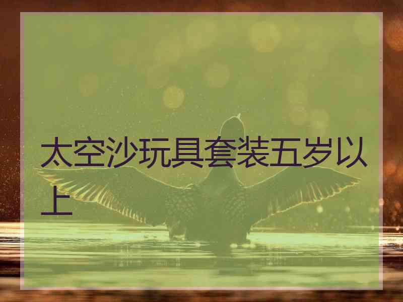 太空沙玩具套装五岁以上