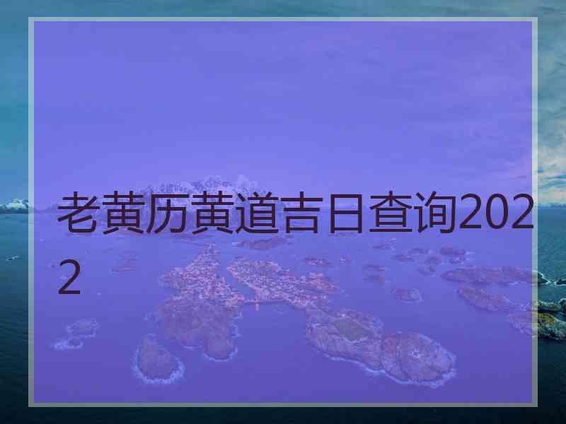 老黄历黄道吉日查询2022