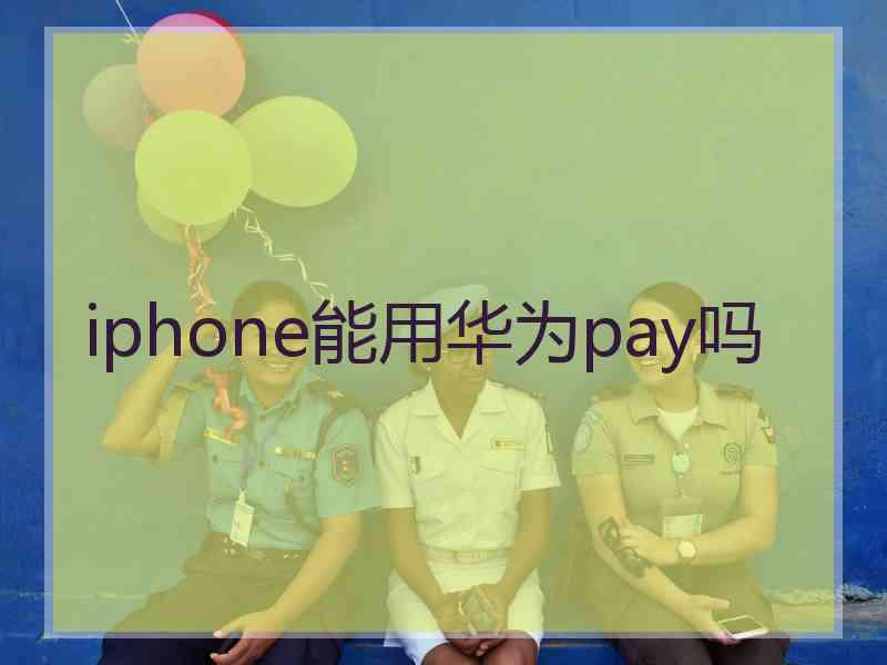 iphone能用华为pay吗