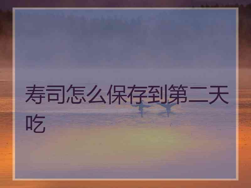 寿司怎么保存到第二天吃