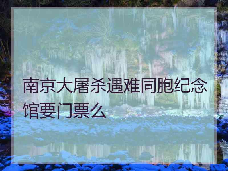 南京大屠杀遇难同胞纪念馆要门票么