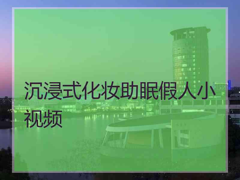 沉浸式化妆助眠假人小视频