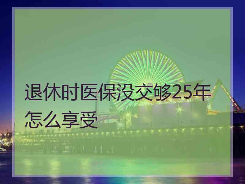 退休时医保没交够25年怎么享受