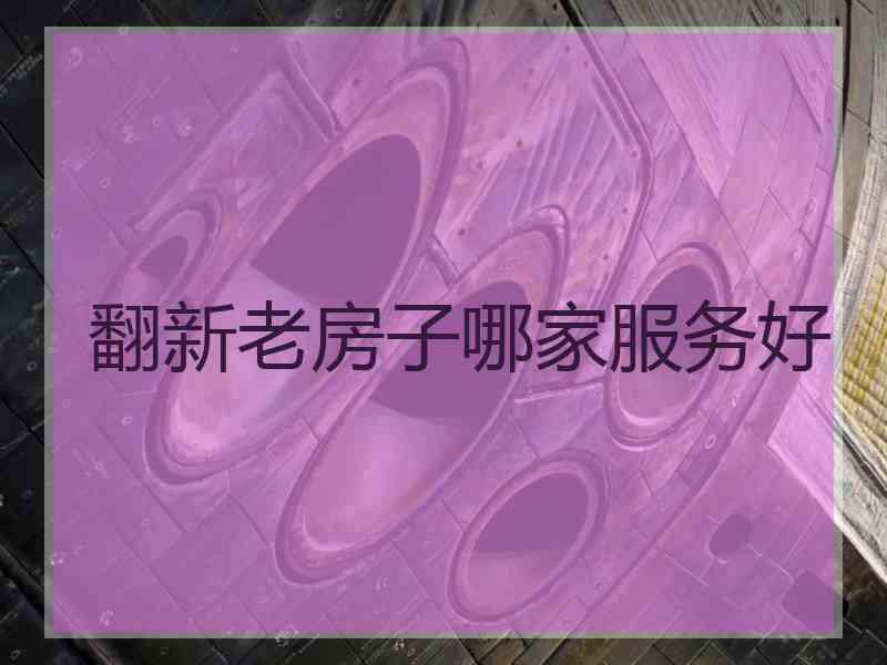 翻新老房子哪家服务好