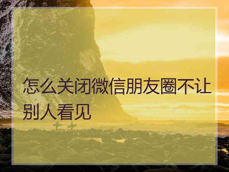 怎么关闭微信朋友圈不让别人看见