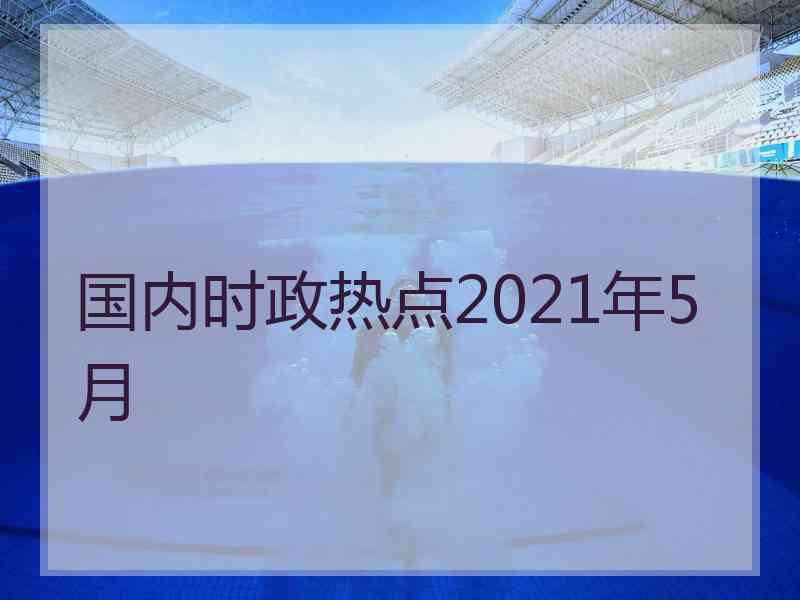 国内时政热点2021年5月