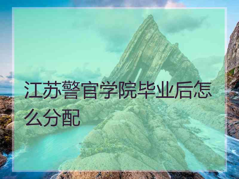 江苏警官学院毕业后怎么分配