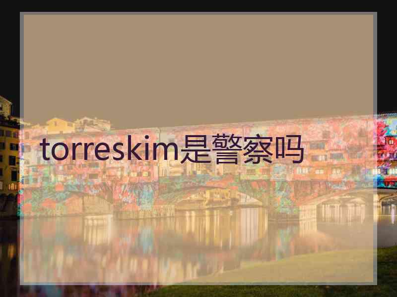 torreskim是警察吗