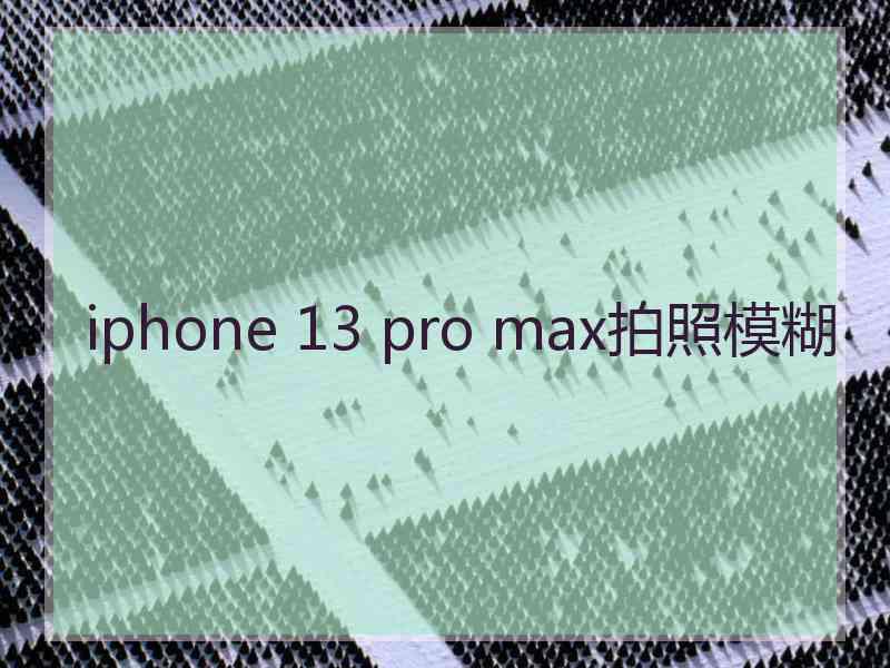 iphone 13 pro max拍照模糊