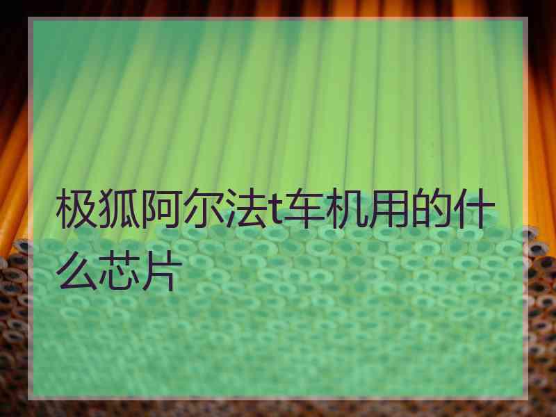 极狐阿尔法t车机用的什么芯片