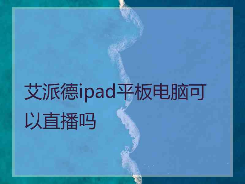 艾派德ipad平板电脑可以直播吗