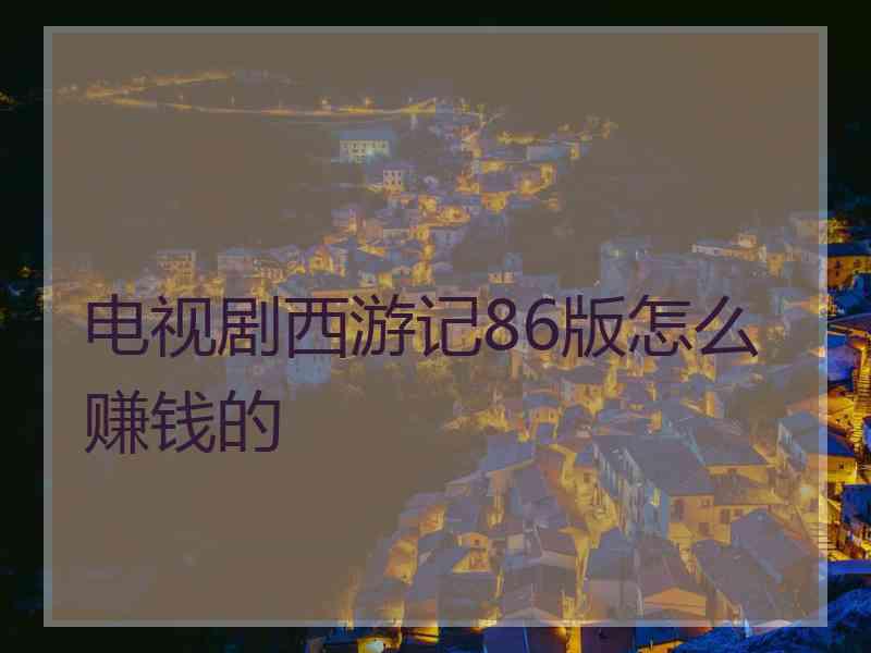 电视剧西游记86版怎么赚钱的